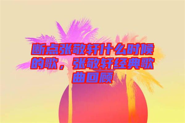 斷點(diǎn)張敬軒什么時(shí)候的歌，張敬軒經(jīng)典歌曲回顧