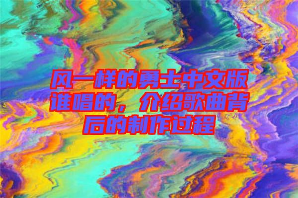風(fēng)一樣的勇士中文版誰(shuí)唱的，介紹歌曲背后的制作過(guò)程
