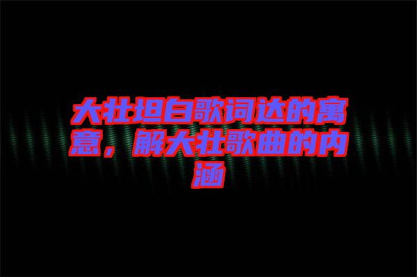 大壯坦白歌詞達(dá)的寓意，解大壯歌曲的內(nèi)涵