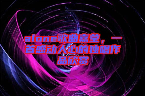 alone歌曲嘉瑩，一首感動(dòng)人心的獨(dú)唱作品欣賞