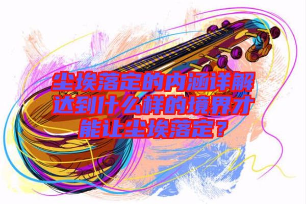 塵埃落定的內(nèi)涵詳解達(dá)到什么樣的境界才能讓塵埃落定？