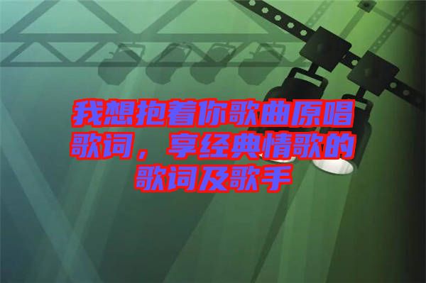 我想抱著你歌曲原唱歌詞，享經(jīng)典情歌的歌詞及歌手