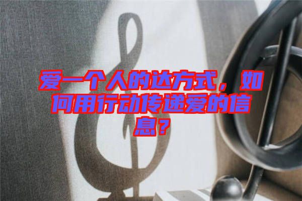 愛一個人的達方式，如何用行動傳遞愛的信息？