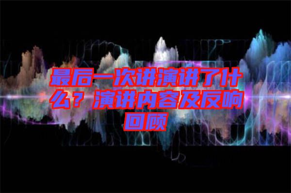 最后一次講演講了什么？演講內(nèi)容及反響回顧