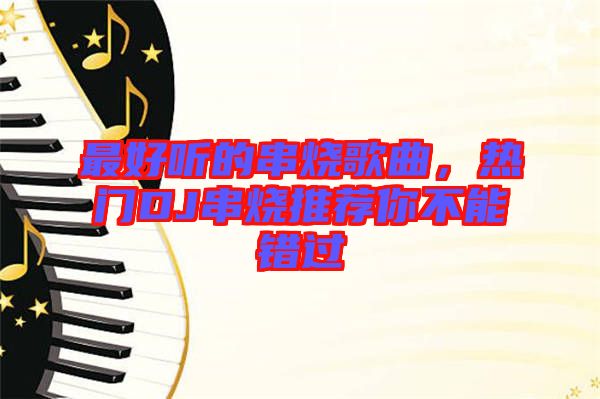 最好聽的串燒歌曲，熱門DJ串燒推薦你不能錯過