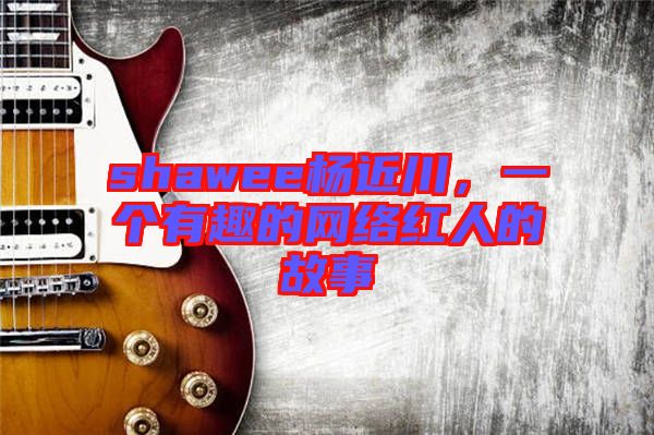 shawee楊近川，一個有趣的網(wǎng)絡(luò)紅人的故事