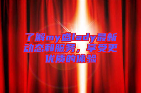 了解my盛lady最新動態(tài)和服務(wù)，享受更優(yōu)質(zhì)的體驗