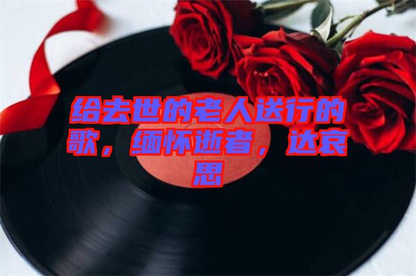 給去世的老人送行的歌，緬懷逝者，達(dá)哀思