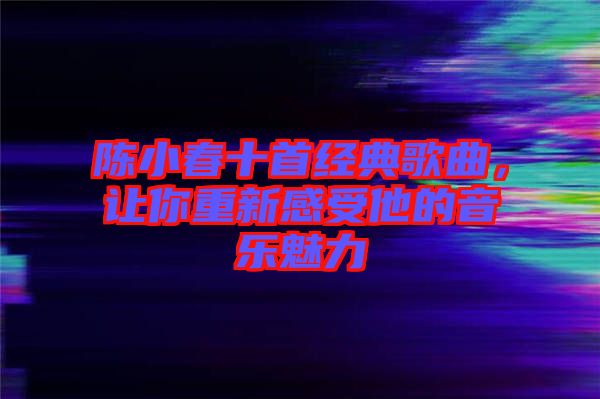 陳小春十首經(jīng)典歌曲，讓你重新感受他的音樂(lè)魅力