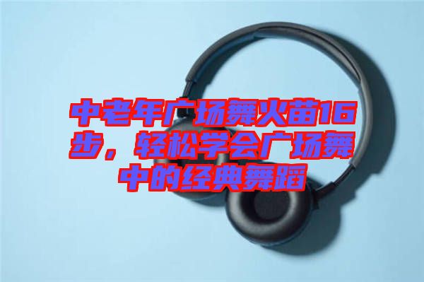 中老年廣場(chǎng)舞火苗16步，輕松學(xué)會(huì)廣場(chǎng)舞中的經(jīng)典舞蹈