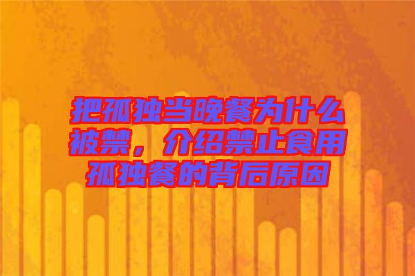 把孤獨當晚餐為什么被禁，介紹禁止食用孤獨餐的背后原因