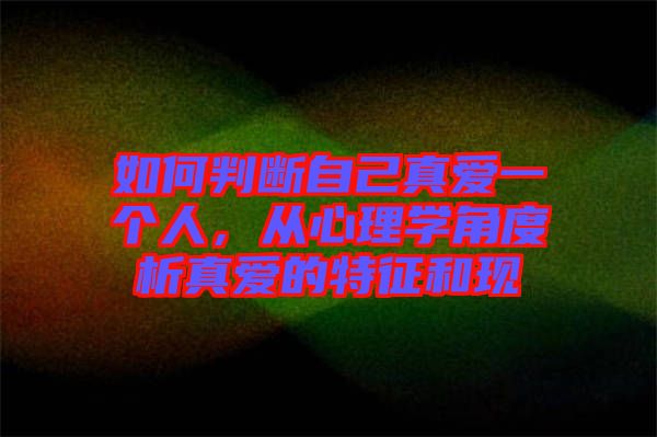 如何判斷自己真愛一個(gè)人，從心理學(xué)角度析真愛的特征和現(xiàn)