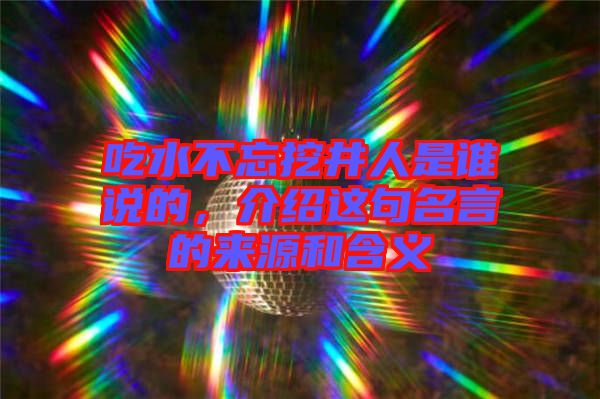 吃水不忘挖井人是誰說的，介紹這句名言的來源和含義