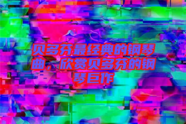 貝多芬最經(jīng)典的鋼琴曲，欣賞貝多芬的鋼琴巨作