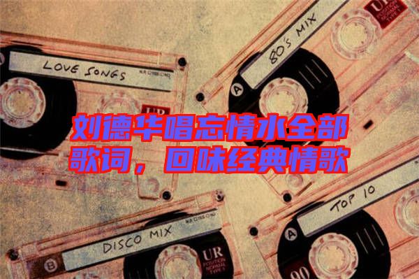 劉德華唱忘情水全部歌詞，回味經(jīng)典情歌