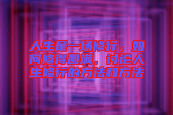 人生是一場修行，如何修得圓滿，討論人生修行的方法和方法