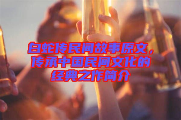 白蛇傳民間故事原文，傳承中國民間文化的經(jīng)典之作簡介