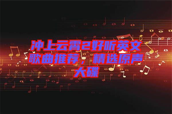 沖上云霄2好聽(tīng)英文歌曲推薦，精選原聲大碟