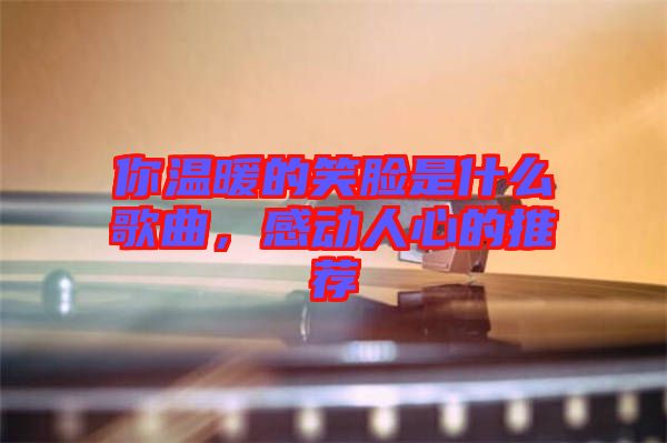 你溫暖的笑臉是什么歌曲，感動(dòng)人心的推薦