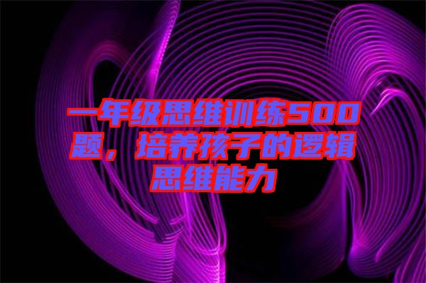 一年級思維訓練500題，培養(yǎng)孩子的邏輯思維能力