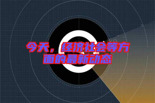 今天，經(jīng)濟社會等方面的最新動態(tài)