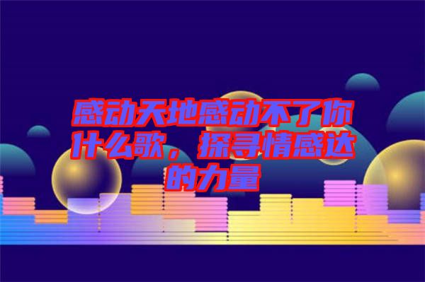 感動(dòng)天地感動(dòng)不了你什么歌，探尋情感達(dá)的力量