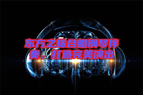 東方之珠合唱鋼琴伴奏，打造完美演出