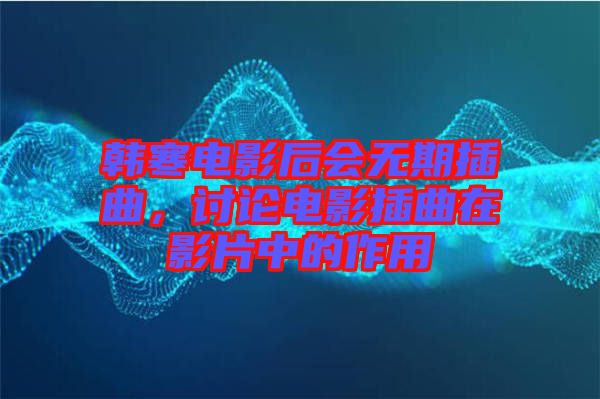 韓寒電影后會(huì)無期插曲，討論電影插曲在影片中的作用