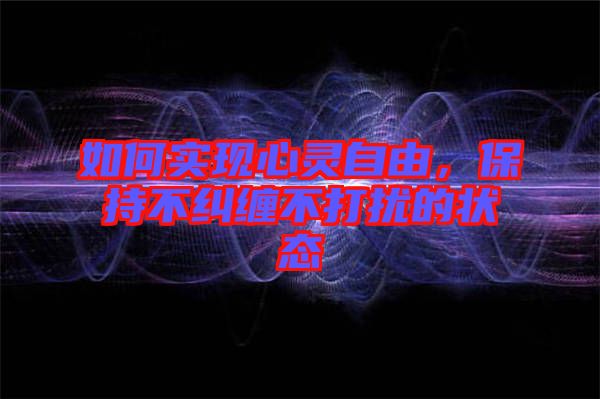 如何實(shí)現(xiàn)心靈自由，保持不糾纏不打擾的狀態(tài)