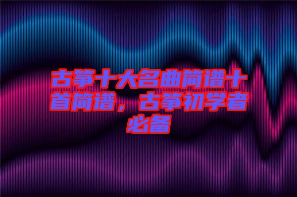 古箏十大名曲簡譜十首簡譜，古箏初學者必備