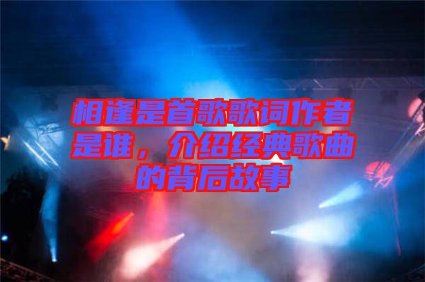 相逢是首歌歌詞作者是誰，介紹經(jīng)典歌曲的背后故事
