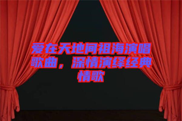 愛在天地間祖海演唱歌曲，深情演繹經(jīng)典情歌