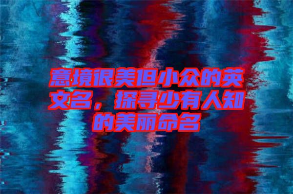 意境很美但小眾的英文名，探尋少有人知的美麗命名