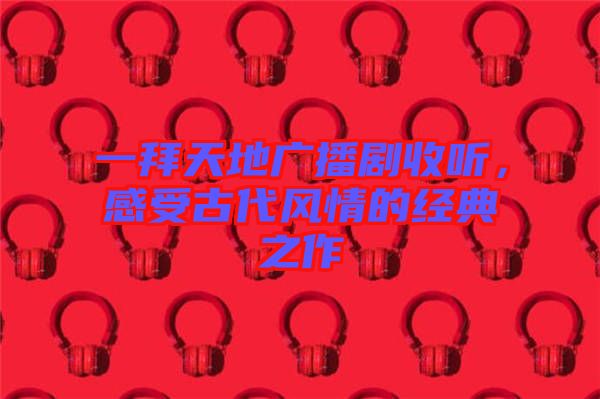 一拜天地廣播劇收聽，感受古代風(fēng)情的經(jīng)典之作