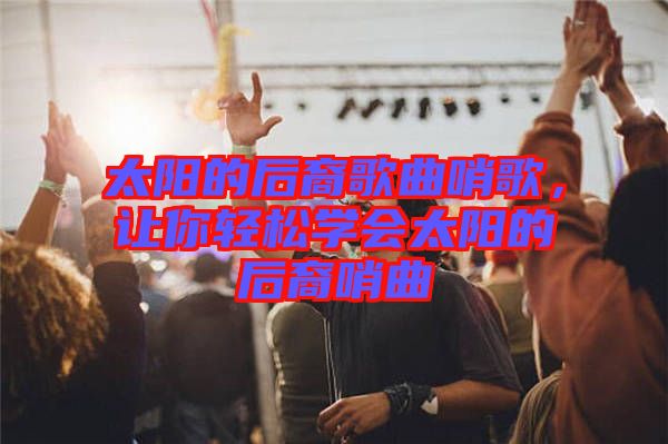 太陽(yáng)的后裔歌曲哨歌，讓你輕松學(xué)會(huì)太陽(yáng)的后裔哨曲