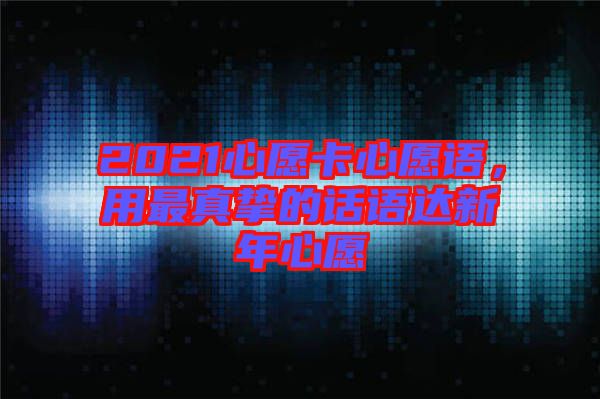 2021心愿卡心愿語，用最真摯的話語達(dá)新年心愿