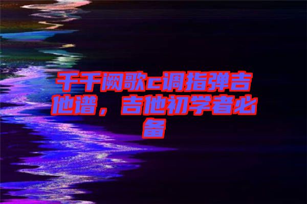 千千闕歌c調(diào)指彈吉他譜，吉他初學(xué)者必備