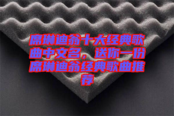 席琳迪翁十大經(jīng)典歌曲中文名，送你一份席琳迪翁經(jīng)典歌曲推薦