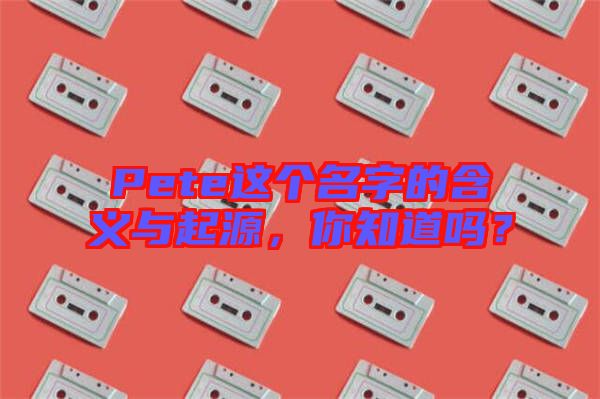 Pete這個(gè)名字的含義與起源，你知道嗎？