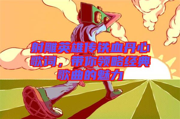 射雕英雄傳鐵血丹心歌詞，帶你領略經(jīng)典歌曲的魅力