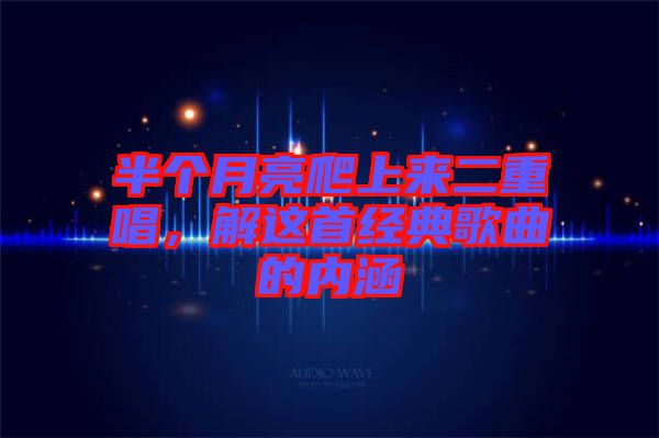 半個(gè)月亮爬上來(lái)二重唱，解這首經(jīng)典歌曲的內(nèi)涵