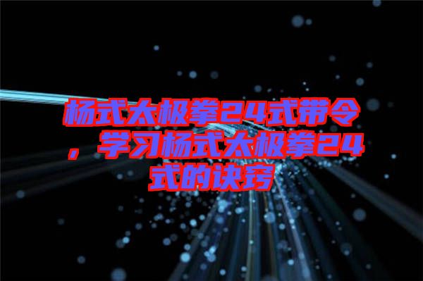 楊式太極拳24式帶令，學(xué)習(xí)楊式太極拳24式的訣竅
