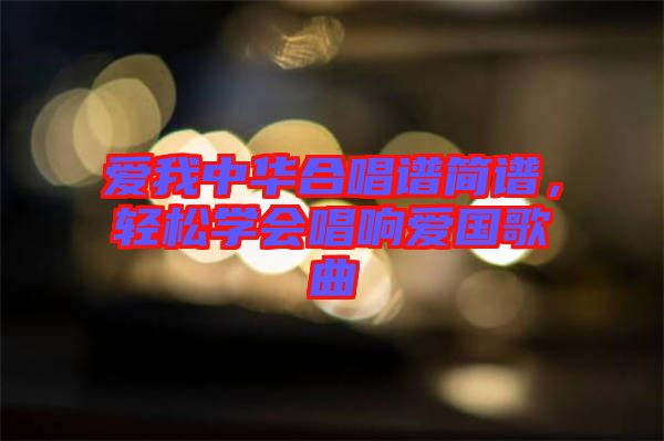 愛我中華合唱譜簡(jiǎn)譜，輕松學(xué)會(huì)唱響愛國歌曲