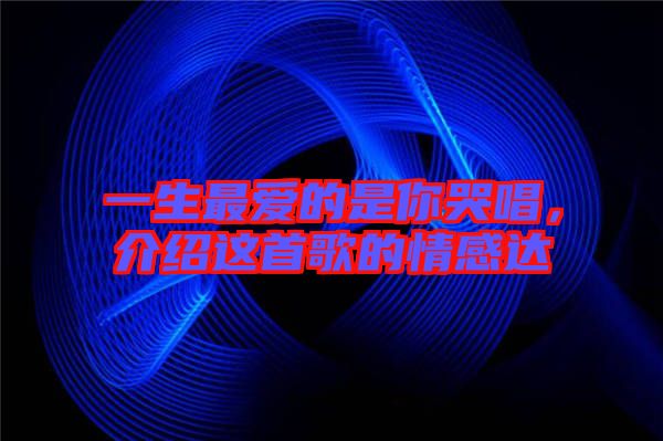 一生最愛的是你哭唱，介紹這首歌的情感達