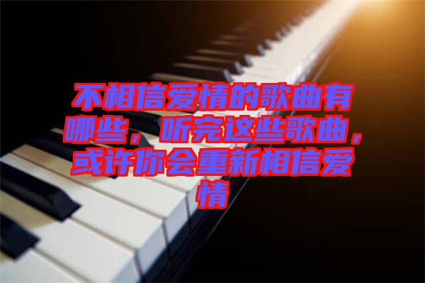 不相信愛情的歌曲有哪些，聽完這些歌曲，或許你會重新相信愛情