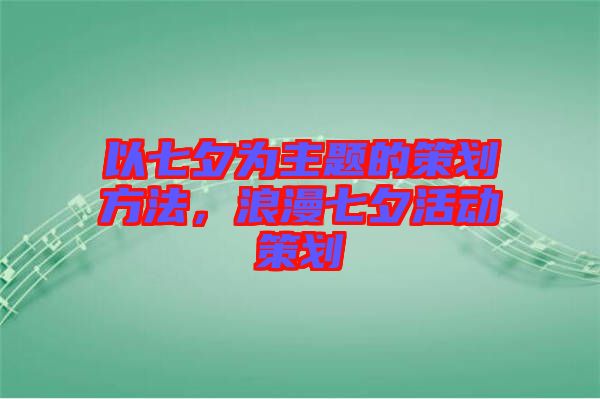 以七夕為主題的策劃方法，浪漫七夕活動策劃