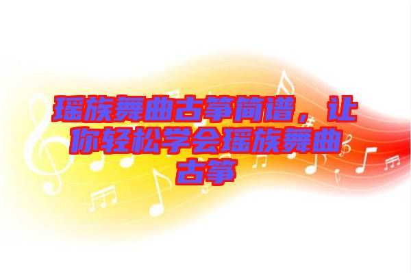 瑤族舞曲古箏簡譜，讓你輕松學(xué)會瑤族舞曲古箏