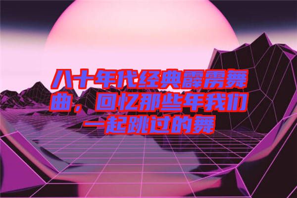 八十年代經(jīng)典霹靂舞曲，回憶那些年我們一起跳過的舞