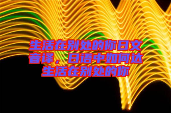 生活在別處的你日文音譯，日語中如何達生活在別處的你