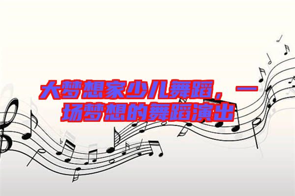 大夢(mèng)想家少兒舞蹈，一場(chǎng)夢(mèng)想的舞蹈演出